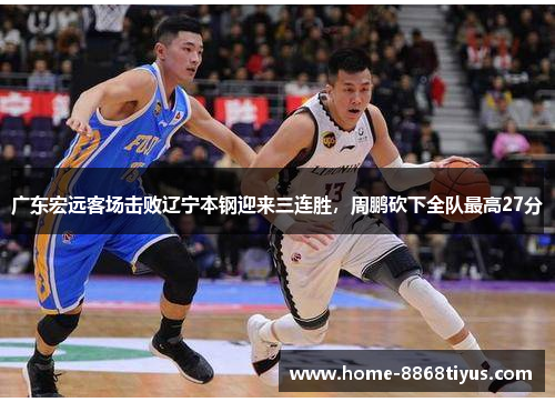 广东宏远客场击败辽宁本钢迎来三连胜，周鹏砍下全队最高27分