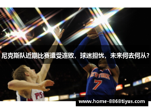 尼克斯队近期比赛遭受连败，球迷担忧，未来何去何从？