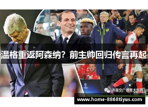 温格重返阿森纳？前主帅回归传言再起