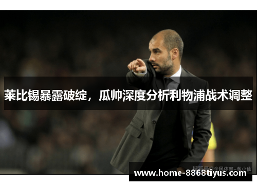 莱比锡暴露破绽，瓜帅深度分析利物浦战术调整