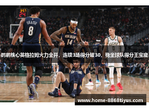 鹈鹕核心英格拉姆火力全开，连续3场得分破30，稳坐球队得分王宝座
